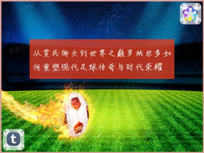 从贫民街头到世界之巅罗纳尔多如何重塑现代足球传奇与时代荣耀
