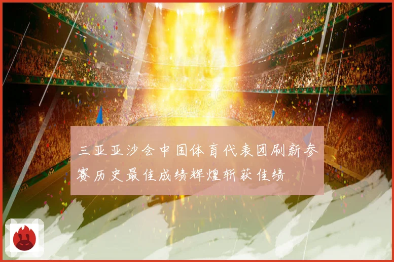 三亚亚沙会中国体育代表团刷新参赛历史最佳成绩辉煌斩获佳绩