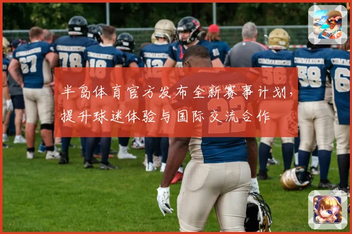 半岛体育官方发布全新赛事计划，提升球迷体验与国际交流合作