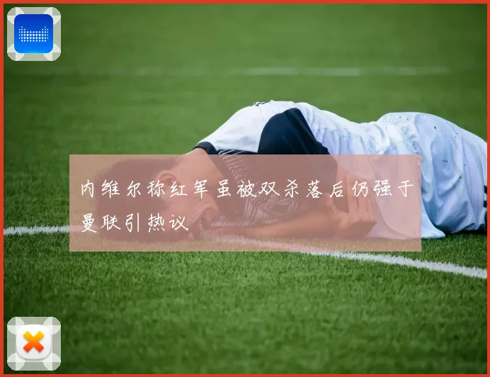 内维尔称红军虽被双杀落后仍强于曼联引热议