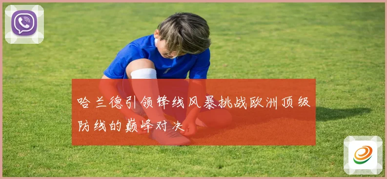 哈兰德引领锋线风暴挑战欧洲顶级防线的巅峰对决