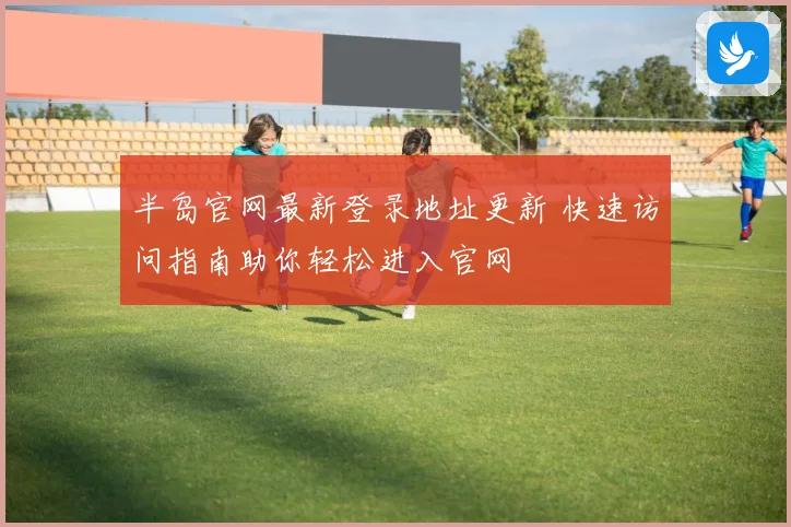 半岛官网最新登录地址更新 快速访问指南助你轻松进入官网