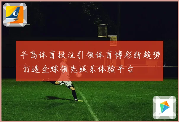 半岛体育投注引领体育博彩新趋势 打造全球领先娱乐体验平台