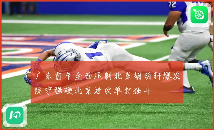 广东首节全面压制北京胡明轩爆发防守强硬北京进攻单打独斗