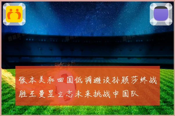 张本美和回国低调避谈孙颖莎终战胜王曼昱立志未来挑战中国队