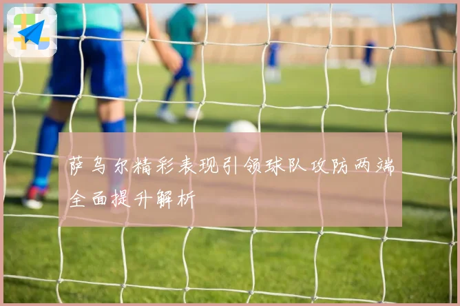 萨乌尔精彩表现引领球队攻防两端全面提升解析