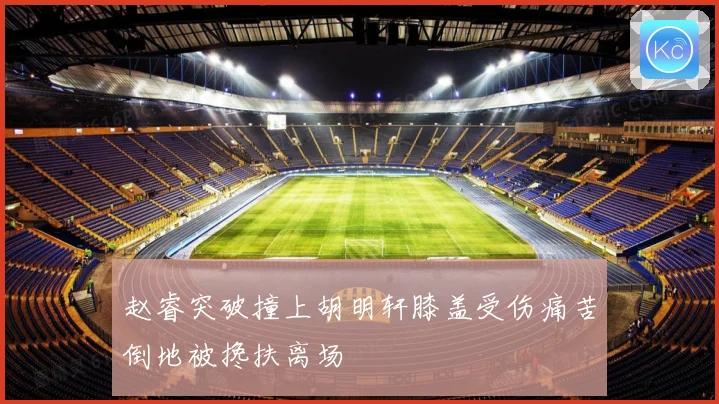 赵睿突破撞上胡明轩膝盖受伤痛苦倒地被搀扶离场