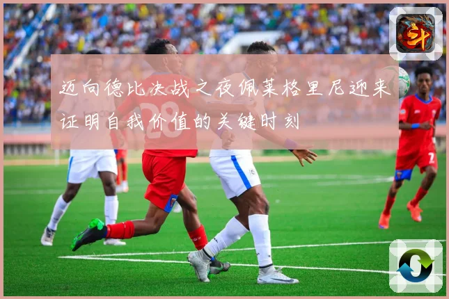 迈向德比决战之夜佩莱格里尼迎来证明自我价值的关键时刻