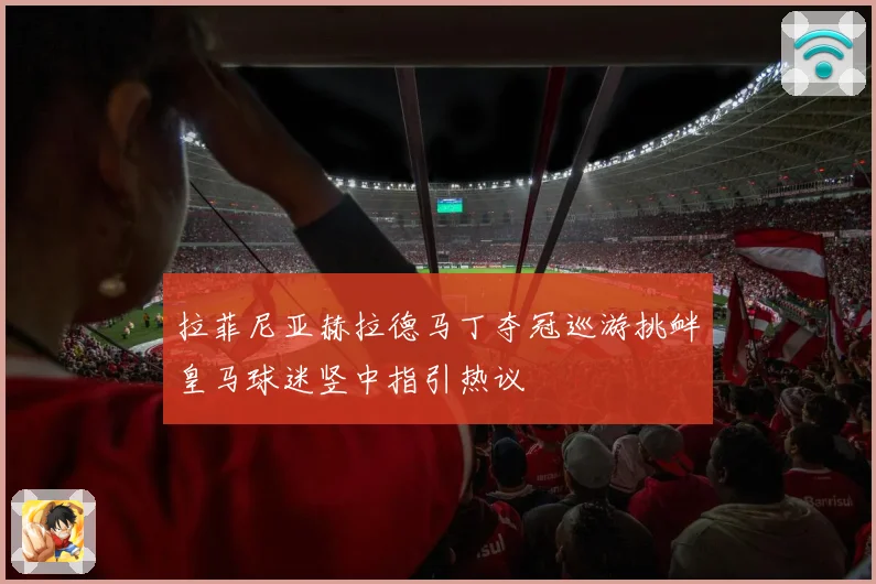 拉菲尼亚赫拉德马丁夺冠巡游挑衅皇马球迷竖中指引热议
