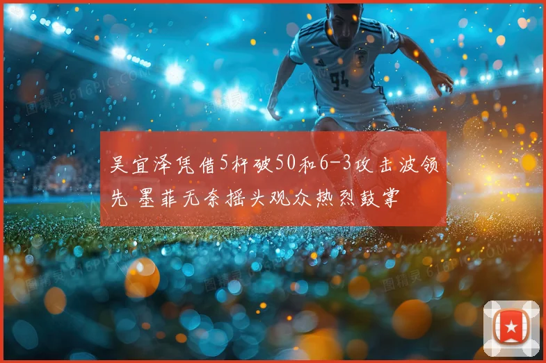 吴宜泽凭借5杆破50和6-3攻击波领先 墨菲无奈摇头观众热烈鼓掌