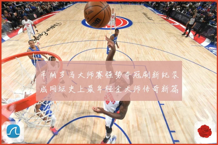 辛纳罗马大师赛强势夺冠刷新纪录成网坛史上最年轻金大师传奇新篇赛场观察