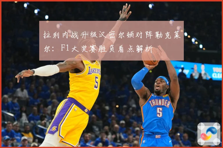 拉利内战升级汉密尔顿对阵勒克莱尔：F1大奖赛胜负看点解析