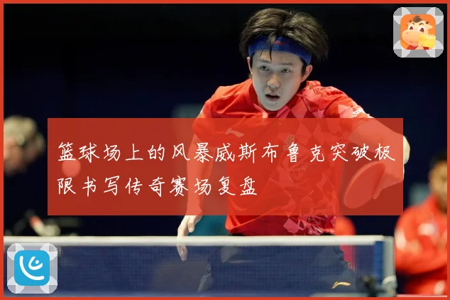 篮球场上的风暴威斯布鲁克突破极限书写传奇赛场复盘