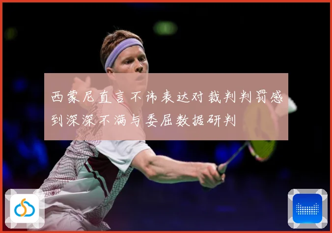西蒙尼直言不讳表达对裁判判罚感到深深不满与委屈数据研判
