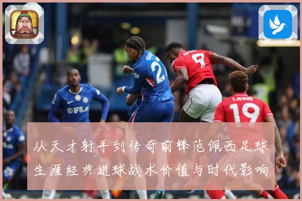 从天才射手到传奇前锋范佩西足球生涯经典进球战术价值与时代影响解析