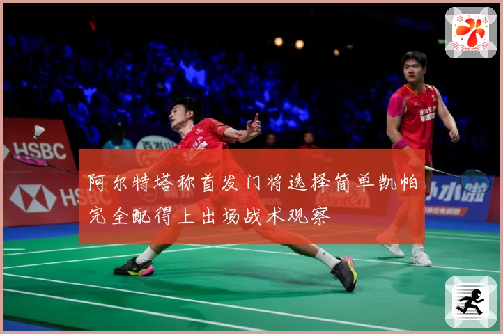 阿尔特塔称首发门将选择简单凯帕完全配得上出场战术观察