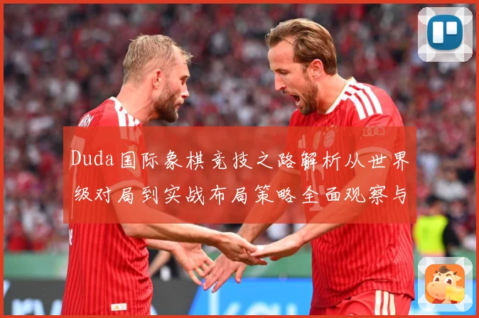 Duda国际象棋竞技之路解析从世界级对局到实战布局策略全面观察与研究