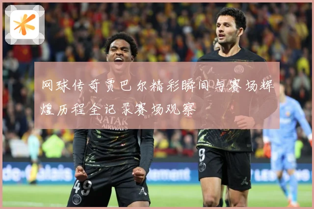 网球传奇贾巴尔精彩瞬间与赛场辉煌历程全记录赛场观察