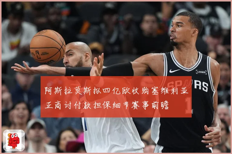 阿斯拉莫斯拟四亿欧收购塞维利亚正商讨付款担保细节赛事前瞻