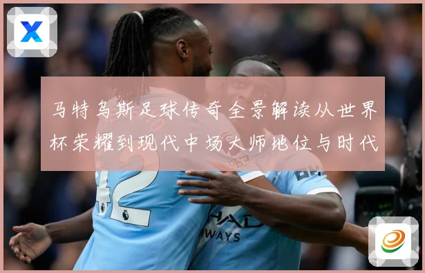 马特乌斯足球传奇全景解读从世界杯荣耀到现代中场大师地位与时代影响