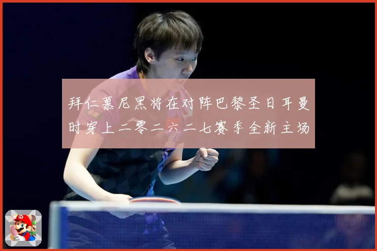 拜仁慕尼黑将在对阵巴黎圣日耳曼时穿上二零二六二七赛季全新主场赛事前瞻