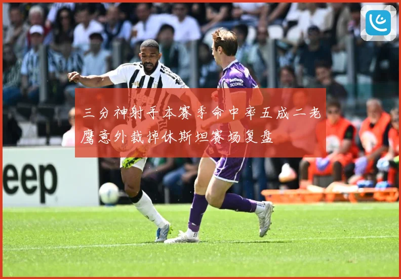 三分神射手本赛季命中率五成二老鹰意外裁掉休斯坦赛场复盘