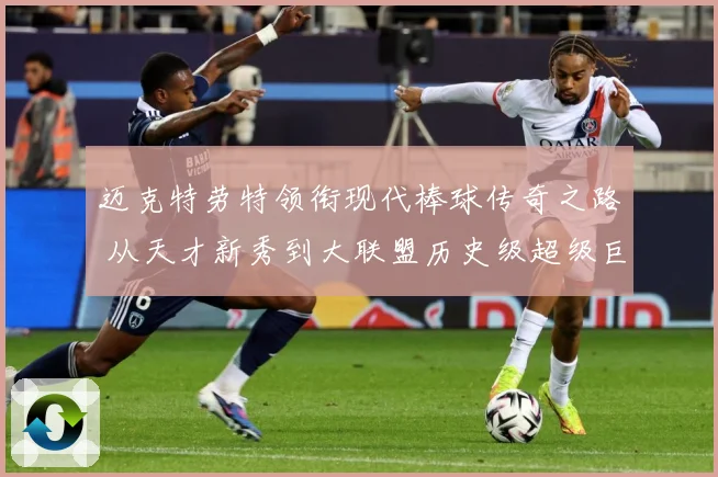 迈克特劳特领衔现代棒球传奇之路 从天才新秀到大联盟历史级超级巨星成长揭秘
