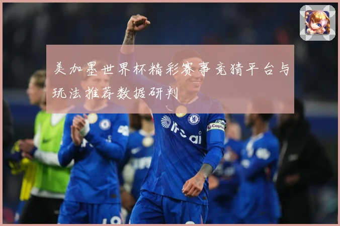 美加墨世界杯精彩赛事竞猜平台与玩法推荐数据研判