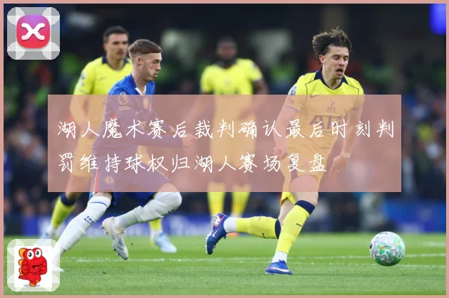 湖人魔术赛后裁判确认最后时刻判罚维持球权归湖人赛场复盘