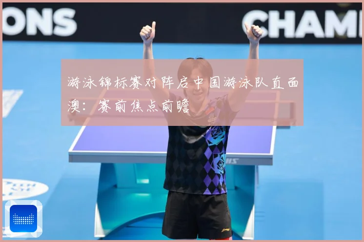 游泳锦标赛对阵启中国游泳队直面澳：赛前焦点前瞻
