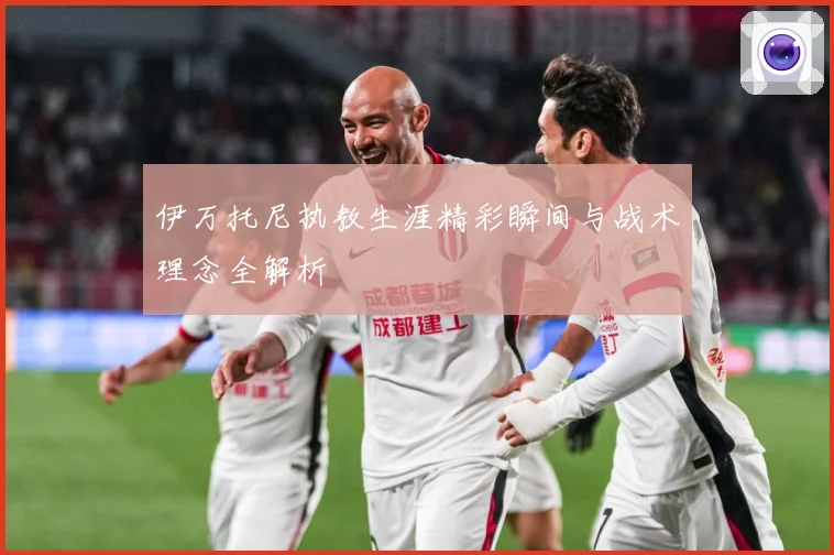伊万托尼执教生涯精彩瞬间与战术理念全解析