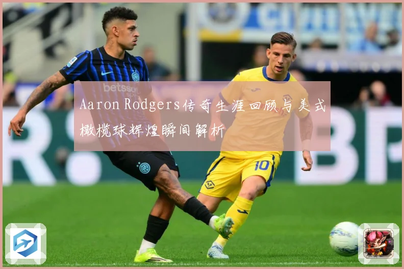Aaron Rodgers传奇生涯回顾与美式橄榄球辉煌瞬间解析