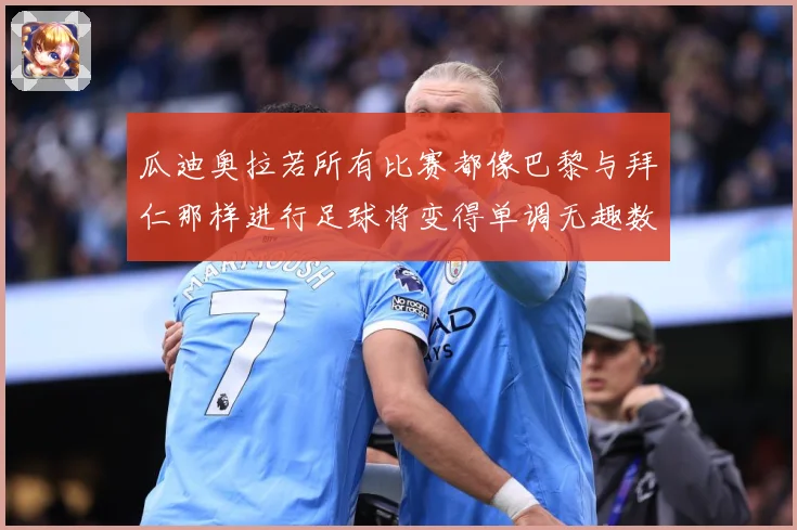 瓜迪奥拉若所有比赛都像巴黎与拜仁那样进行足球将变得单调无趣数据研判