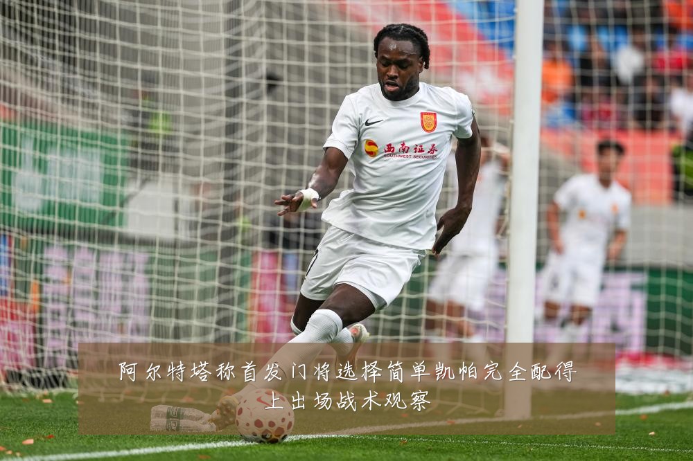 阿尔特塔称首发门将选择简单凯帕完全配得上出场战术观察