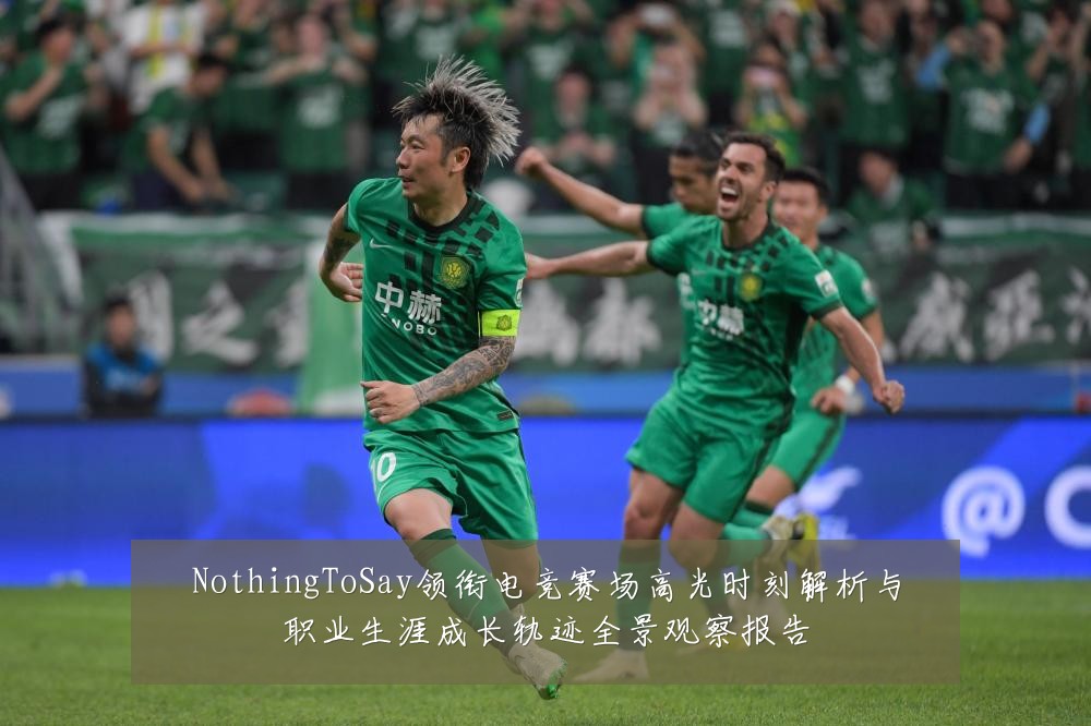 NothingToSay领衔电竞赛场高光时刻解析与职业生涯成长轨迹全景观察报告