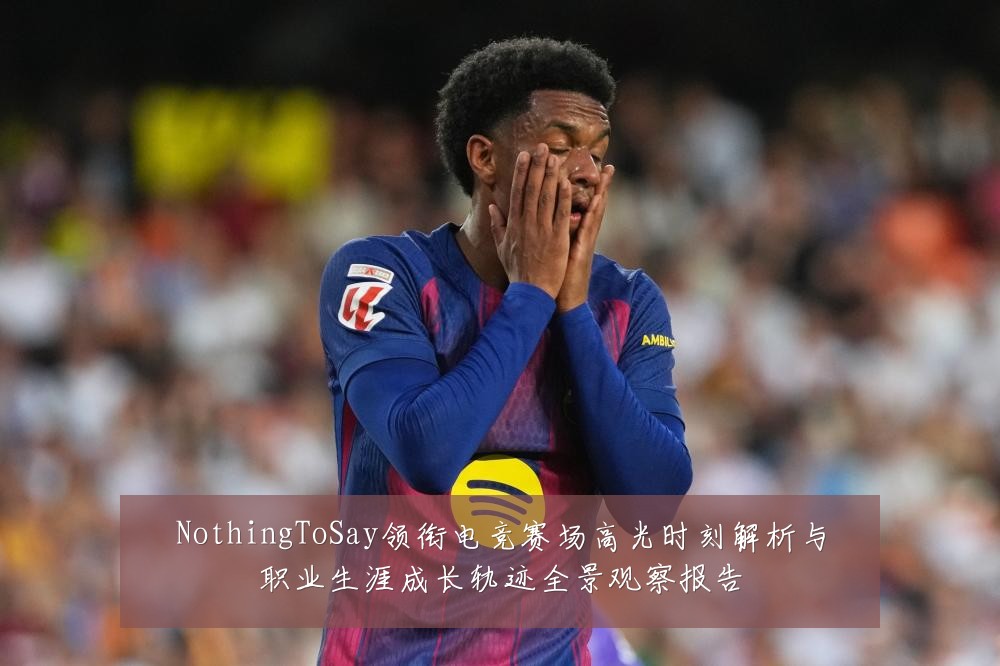 NothingToSay领衔电竞赛场高光时刻解析与职业生涯成长轨迹全景观察报告