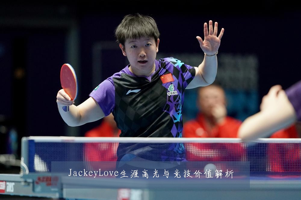 JackeyLove生涯高光与竞技价值解析