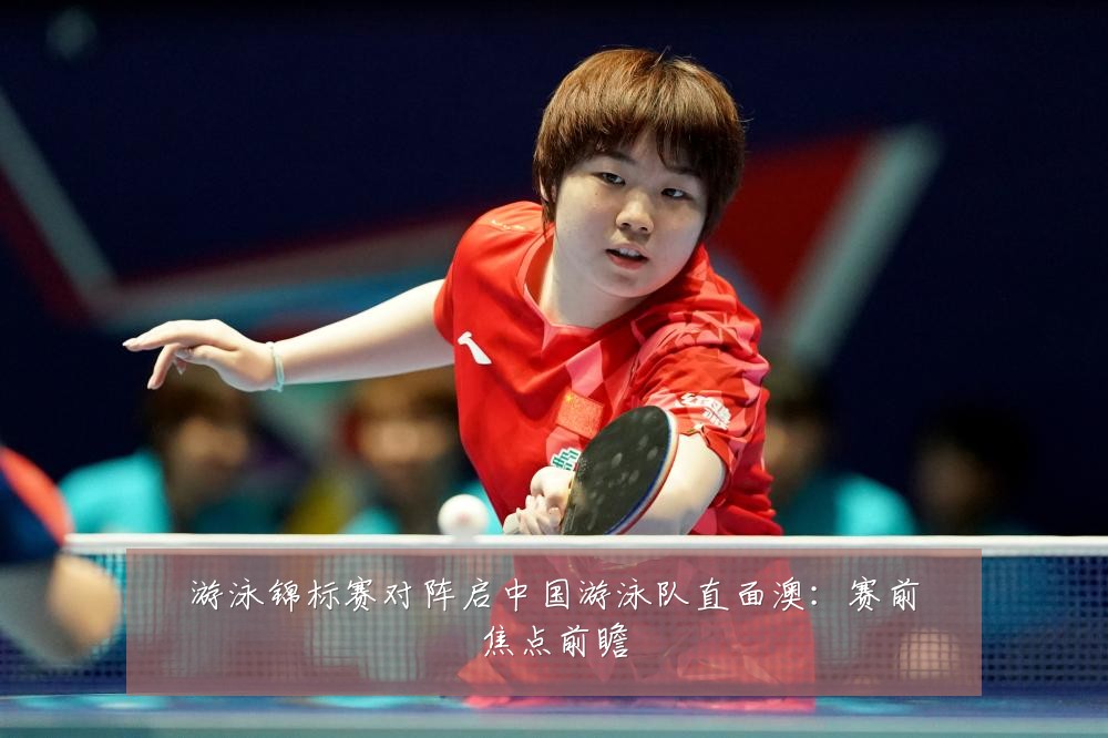 游泳锦标赛对阵启中国游泳队直面澳:赛前焦点前瞻