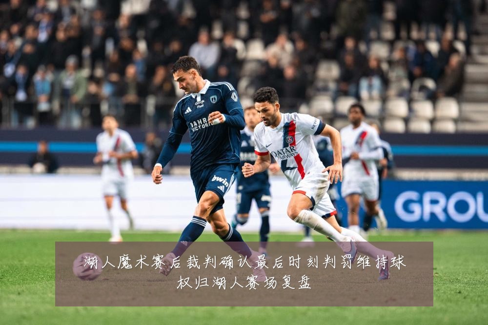 湖人魔术赛后裁判确认最后时刻判罚维持球权归湖人赛场复盘