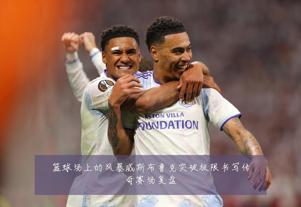 篮球场上的风暴威斯布鲁克突破极限书写传奇赛场复盘