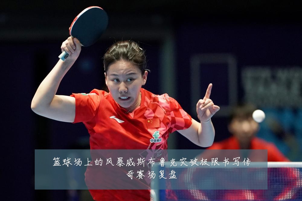篮球场上的风暴威斯布鲁克突破极限书写传奇赛场复盘