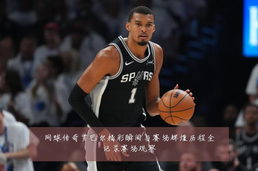 网球传奇贾巴尔精彩瞬间与赛场辉煌历程全记录赛场观察